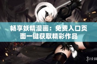 畅享妖精漫画：免费入口页面一键获取精彩作品