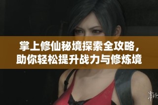 掌上修仙秘境探索全攻略，助你轻松提升战力与修炼境界