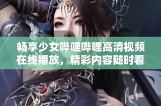 畅享少女哔哩哔哩高清视频在线播放，精彩内容随时看