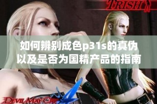 如何辨别成色p31s的真伪以及是否为国精产品的指南