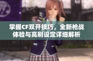 掌握CF双开技巧，全新枪战体验与高刷设定详细解析