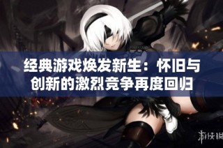经典游戏焕发新生：怀旧与创新的激烈竞争再度回归
