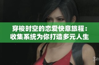 穿梭时空的恋爱快意旅程：收集系统为你打造多元人生体验