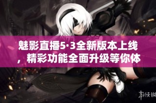 魅影直播5·3全新版本上线，精彩功能全面升级等你体验