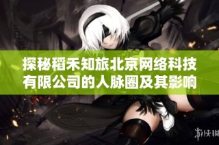 探秘稻禾知旅北京网络科技有限公司的人脉圈及其影响力