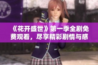 《花开盛世》第一季全剧免费观看，尽享精彩剧情与感人故事