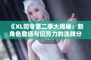 《XL司令第二季大揭秘：新角色登场与旧势力的洗牌分析》