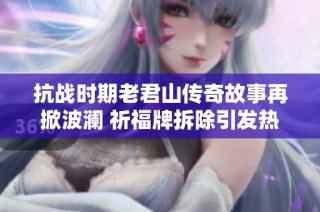 抗战时期老君山传奇故事再掀波澜 祈福牌拆除引发热议