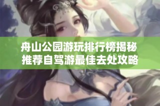舟山公园游玩排行榜揭秘 推荐自驾游最佳去处攻略
