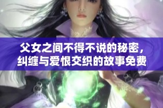 父女之间不得不说的秘密，纠缠与爱恨交织的故事免费阅读
