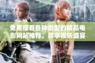免费观看各种类型的精品电影网站推荐，尽享视听盛宴的绝佳选择