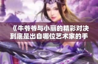 《牛爷爷与小丽的精彩对决到底是出自哪位艺术家的手笔》