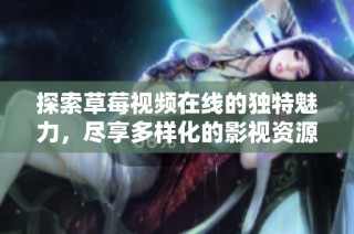 探索草莓视频在线的独特魅力，尽享多样化的影视资源与贴心服务