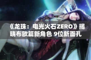 《龙珠：电光火石ZERO》揭晓布欧篇新角色 9位新面孔登场