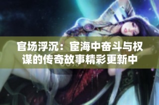 官场浮沉：宦海中奋斗与权谋的传奇故事精彩更新中