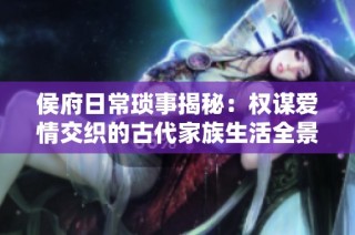 侯府日常琐事揭秘：权谋爱情交织的古代家族生活全景