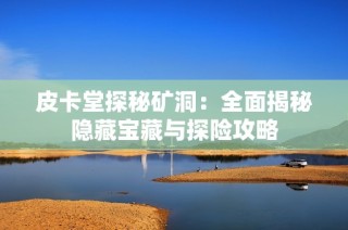 皮卡堂探秘矿洞：全面揭秘隐藏宝藏与探险攻略