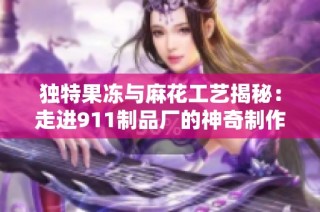 独特果冻与麻花工艺揭秘：走进911制品厂的神奇制作过程