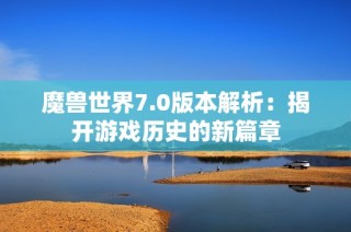 魔兽世界7.0版本解析：揭开游戏历史的新篇章