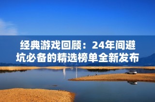 经典游戏回顾：24年间避坑必备的精选榜单全新发布，快来探索吧