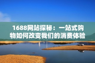 1688网站探秘：一站式购物如何改变我们的消费体验