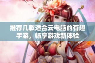 推荐几款适合云电脑的有趣手游，畅享游戏新体验