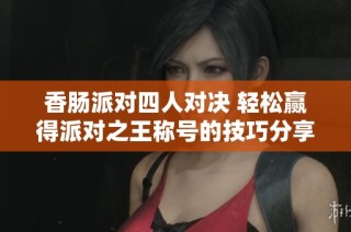 香肠派对四人对决 轻松赢得派对之王称号的技巧分享