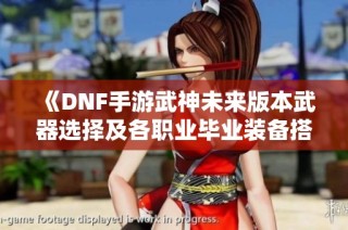 《DNF手游武神未来版本武器选择及各职业毕业装备搭配解析》
