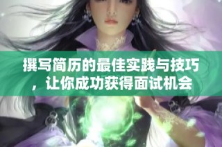 撰写简历的最佳实践与技巧，让你成功获得面试机会