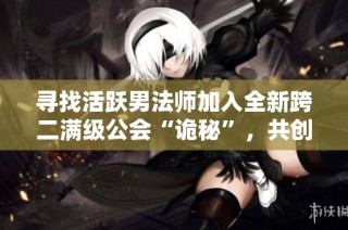 寻找活跃男法师加入全新跨二满级公会“诡秘”，共创DNF精彩战斗！