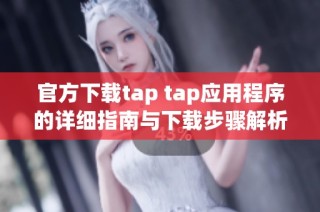 官方下载tap tap应用程序的详细指南与下载步骤解析