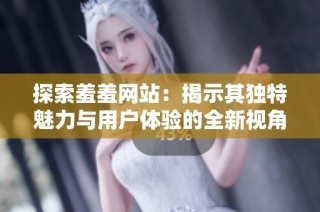 探索羞羞网站：揭示其独特魅力与用户体验的全新视角