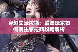 穿越艾泽拉斯：联盟玩家如何前往菲拉斯攻略解析