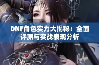 DNF角色实力大揭秘：全面评测与实战表现分析