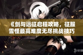 《剑与远征启程攻略，征服雪怪最高难度无尽挑战技巧解析》