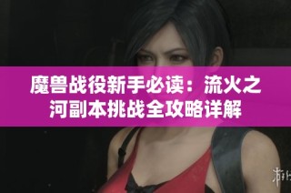 魔兽战役新手必读：流火之河副本挑战全攻略详解