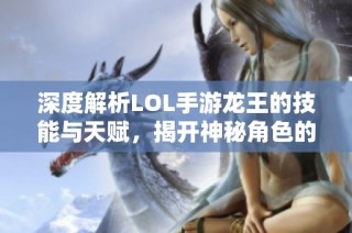 深度解析LOL手游龙王的技能与天赋，揭开神秘角色的面纱