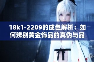 18k1·2209的成色解析：如何辨别黄金饰品的真伪与品质