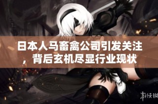 日本人马畜禽公司引发关注，背后玄机尽显行业现状