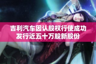 吉利汽车因认股权行使成功发行近五十万股新股份