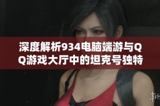深度解析934电脑端游与QQ游戏大厅中的坦克号独特魅力