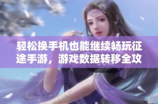 轻松换手机也能继续畅玩征途手游，游戏数据转移全攻略
