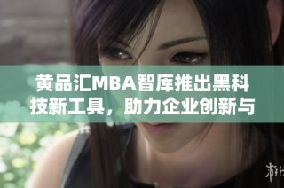 黄品汇MBA智库推出黑科技新工具，助力企业创新与发展
