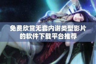 免费欣赏无套内谢类型影片的软件下载平台推荐