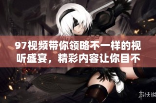 97视频带你领略不一样的视听盛宴，精彩内容让你目不暇接