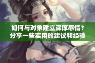 如何与对象建立深厚感情？分享一些实用的建议和经验
