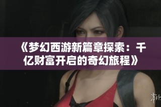 《梦幻西游新篇章探索：千亿财富开启的奇幻旅程》