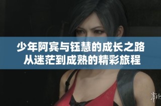 少年阿宾与钰慧的成长之路 从迷茫到成熟的精彩旅程