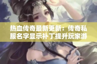 热血传奇最新更新：传奇私服名字显示补丁提升玩家游戏体验的全面分析与讨论