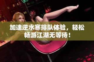 加速逆水寒排队体验，轻松畅游江湖无等待！
